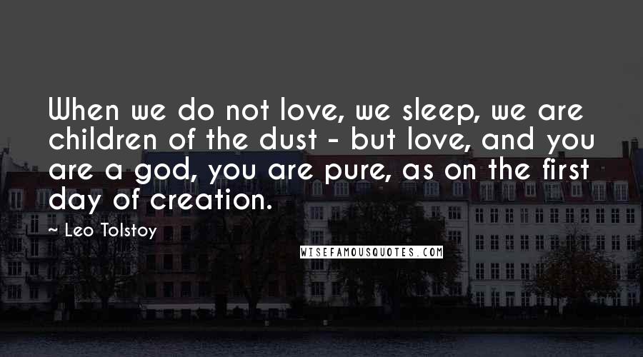 Leo Tolstoy Quotes: When we do not love, we sleep, we are children of the dust - but love, and you are a god, you are pure, as on the first day of creation.