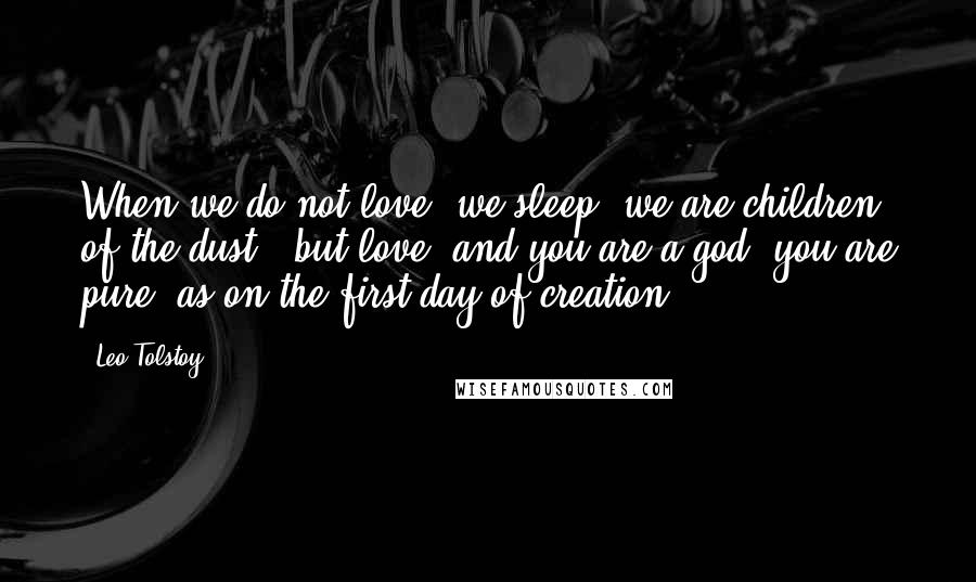 Leo Tolstoy Quotes: When we do not love, we sleep, we are children of the dust - but love, and you are a god, you are pure, as on the first day of creation.