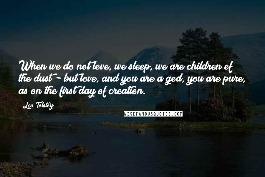 Leo Tolstoy Quotes: When we do not love, we sleep, we are children of the dust - but love, and you are a god, you are pure, as on the first day of creation.
