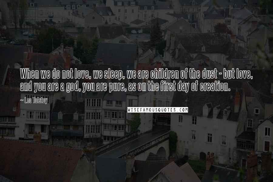 Leo Tolstoy Quotes: When we do not love, we sleep, we are children of the dust - but love, and you are a god, you are pure, as on the first day of creation.