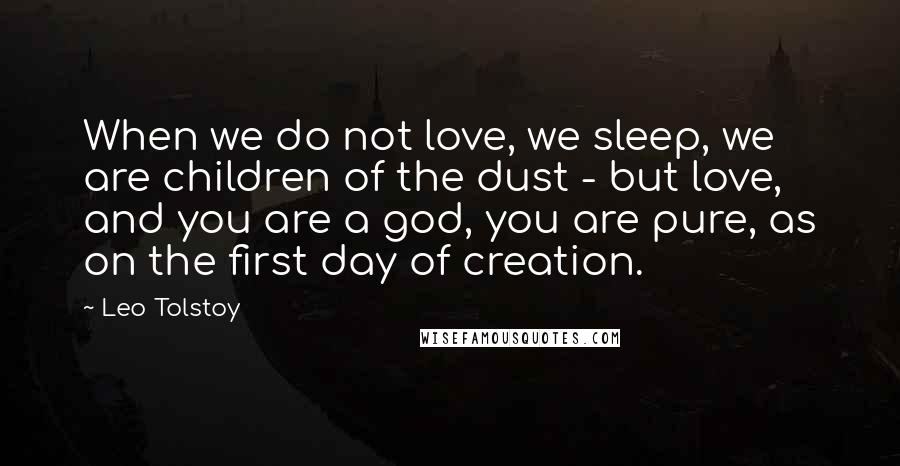 Leo Tolstoy Quotes: When we do not love, we sleep, we are children of the dust - but love, and you are a god, you are pure, as on the first day of creation.