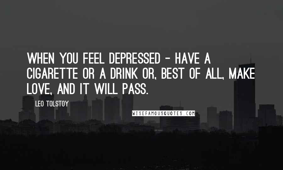 Leo Tolstoy Quotes: When you feel depressed - have a cigarette or a drink or, best of all, make love, and it will pass.