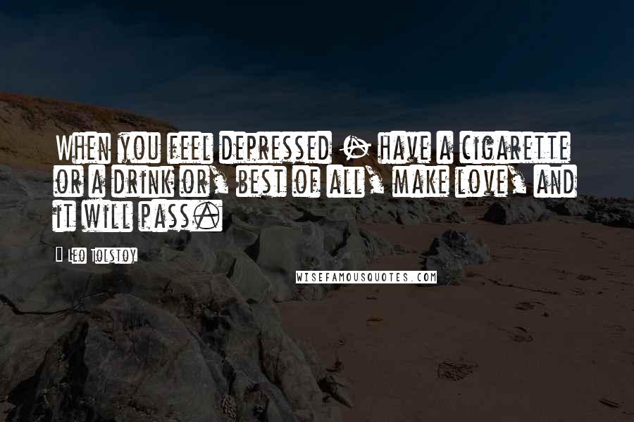 Leo Tolstoy Quotes: When you feel depressed - have a cigarette or a drink or, best of all, make love, and it will pass.