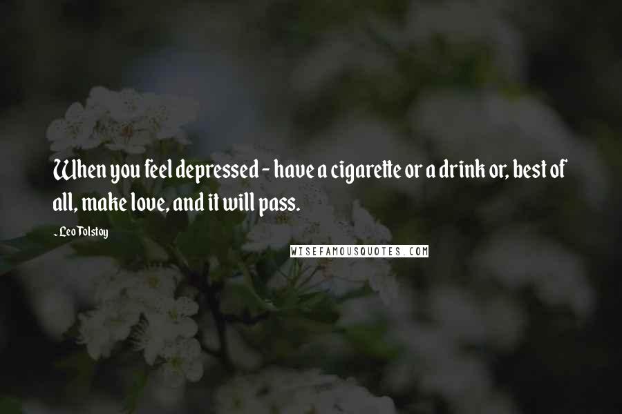 Leo Tolstoy Quotes: When you feel depressed - have a cigarette or a drink or, best of all, make love, and it will pass.