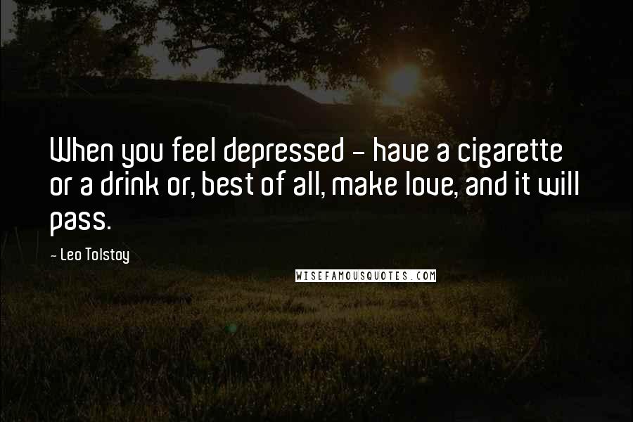 Leo Tolstoy Quotes: When you feel depressed - have a cigarette or a drink or, best of all, make love, and it will pass.