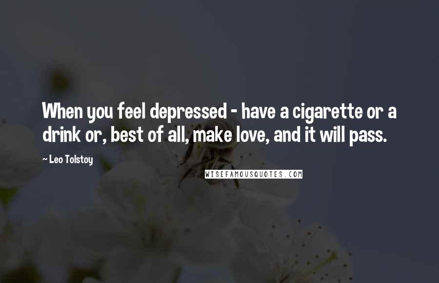 Leo Tolstoy Quotes: When you feel depressed - have a cigarette or a drink or, best of all, make love, and it will pass.