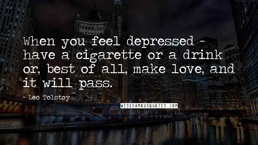 Leo Tolstoy Quotes: When you feel depressed - have a cigarette or a drink or, best of all, make love, and it will pass.