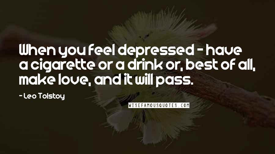 Leo Tolstoy Quotes: When you feel depressed - have a cigarette or a drink or, best of all, make love, and it will pass.