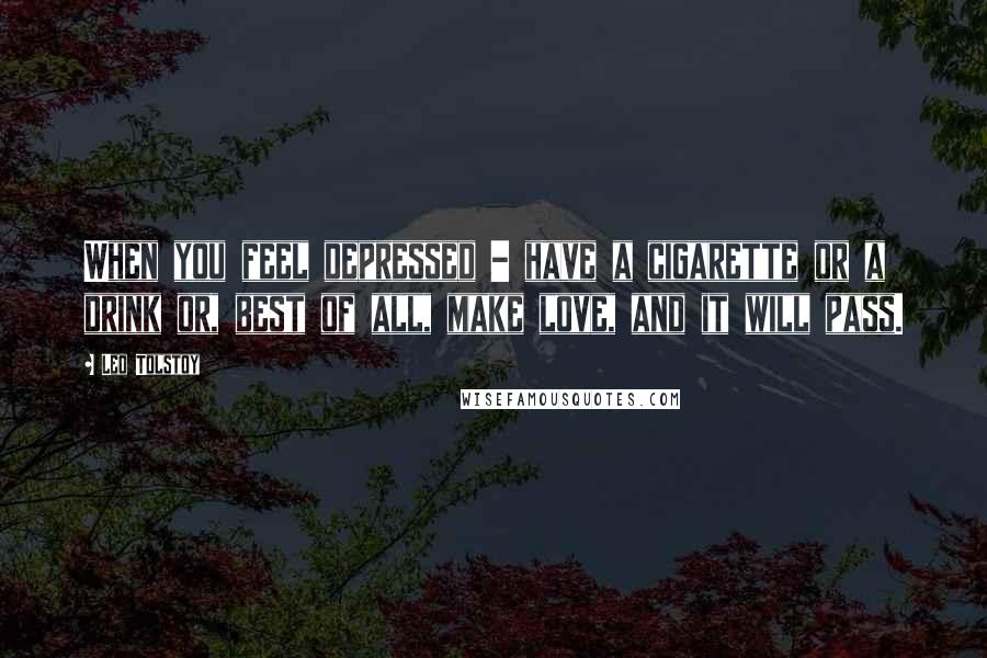 Leo Tolstoy Quotes: When you feel depressed - have a cigarette or a drink or, best of all, make love, and it will pass.