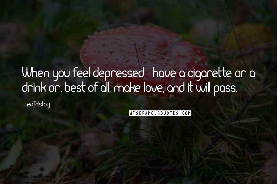 Leo Tolstoy Quotes: When you feel depressed - have a cigarette or a drink or, best of all, make love, and it will pass.