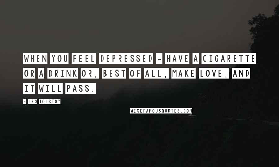 Leo Tolstoy Quotes: When you feel depressed - have a cigarette or a drink or, best of all, make love, and it will pass.