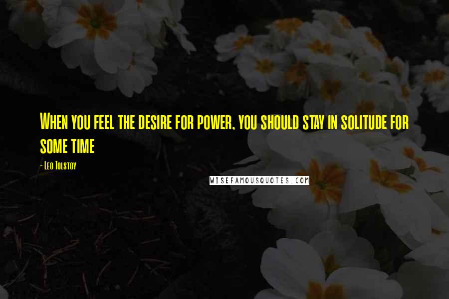 Leo Tolstoy Quotes: When you feel the desire for power, you should stay in solitude for some time