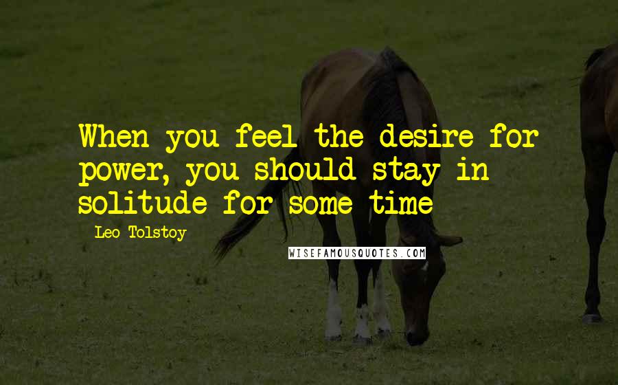 Leo Tolstoy Quotes: When you feel the desire for power, you should stay in solitude for some time