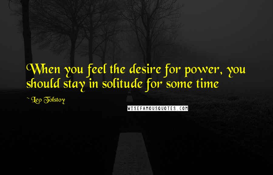 Leo Tolstoy Quotes: When you feel the desire for power, you should stay in solitude for some time
