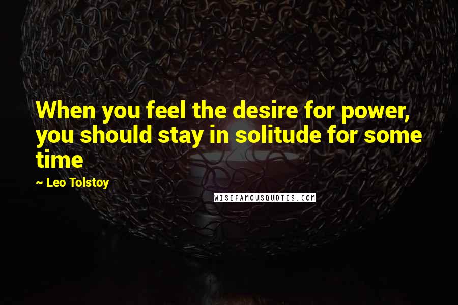 Leo Tolstoy Quotes: When you feel the desire for power, you should stay in solitude for some time