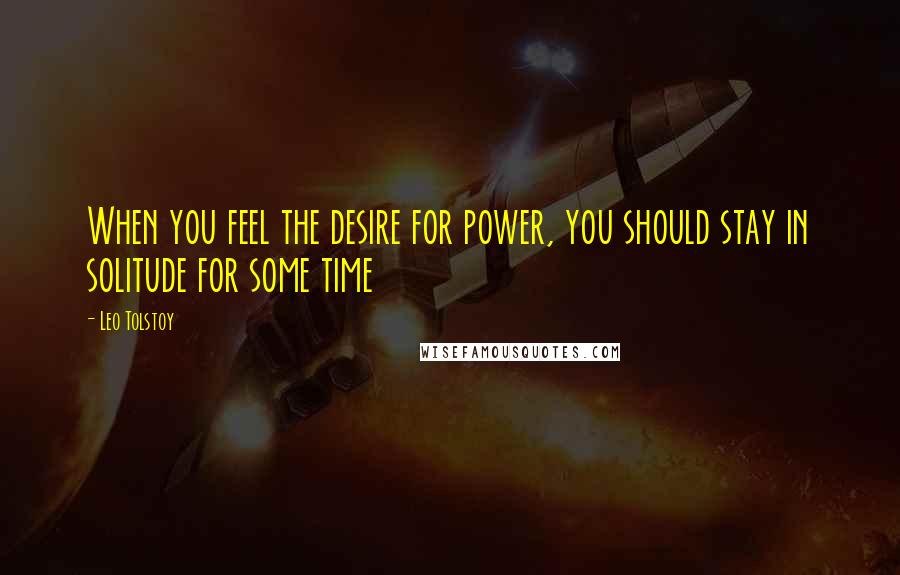 Leo Tolstoy Quotes: When you feel the desire for power, you should stay in solitude for some time