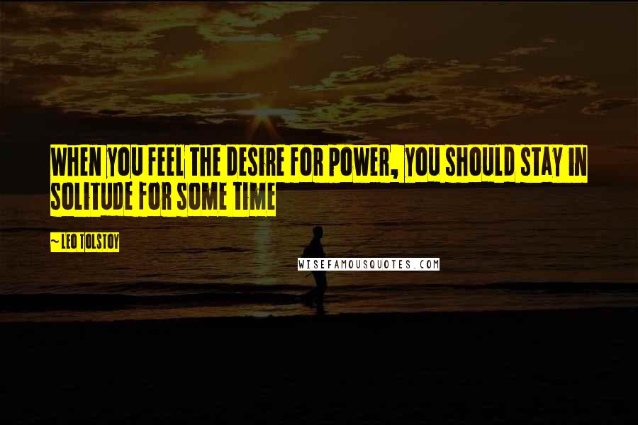 Leo Tolstoy Quotes: When you feel the desire for power, you should stay in solitude for some time