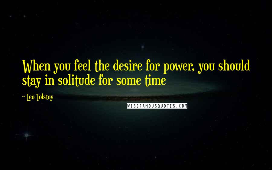 Leo Tolstoy Quotes: When you feel the desire for power, you should stay in solitude for some time