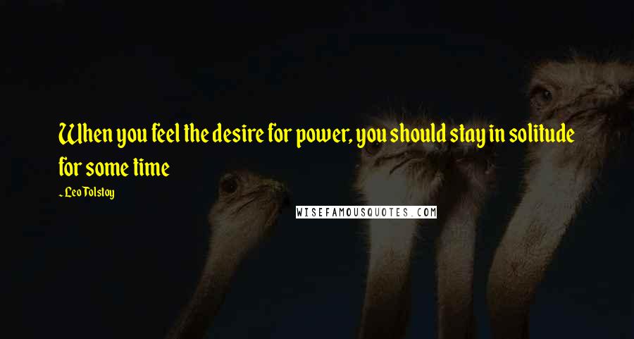 Leo Tolstoy Quotes: When you feel the desire for power, you should stay in solitude for some time