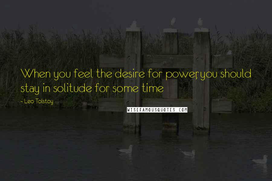 Leo Tolstoy Quotes: When you feel the desire for power, you should stay in solitude for some time