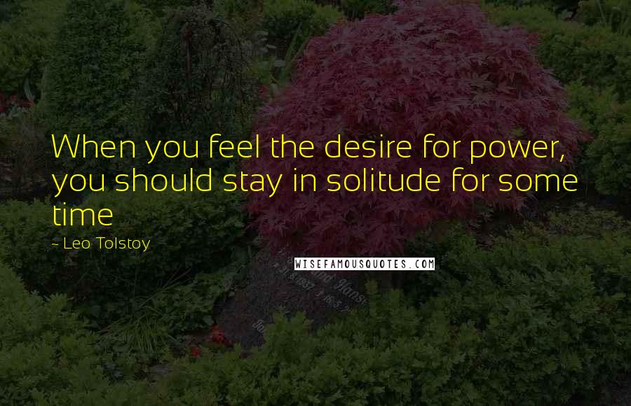Leo Tolstoy Quotes: When you feel the desire for power, you should stay in solitude for some time