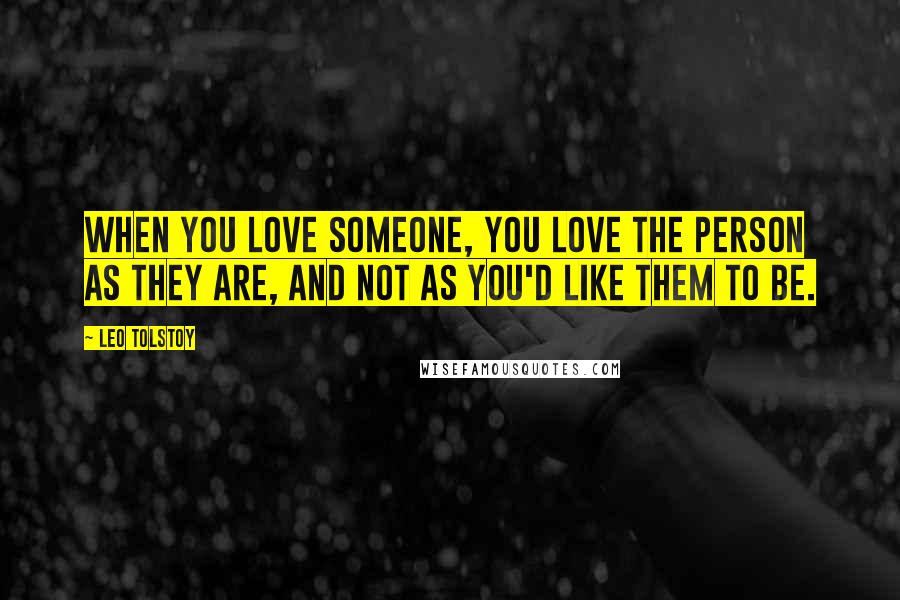 Leo Tolstoy Quotes: When you love someone, you love the person as they are, and not as you'd like them to be.