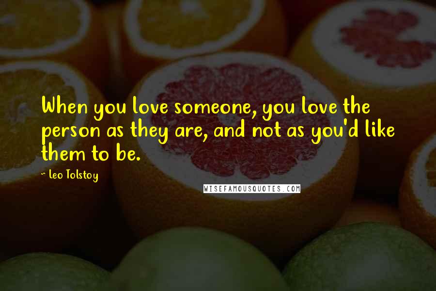 Leo Tolstoy Quotes: When you love someone, you love the person as they are, and not as you'd like them to be.