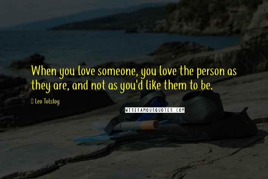 Leo Tolstoy Quotes: When you love someone, you love the person as they are, and not as you'd like them to be.