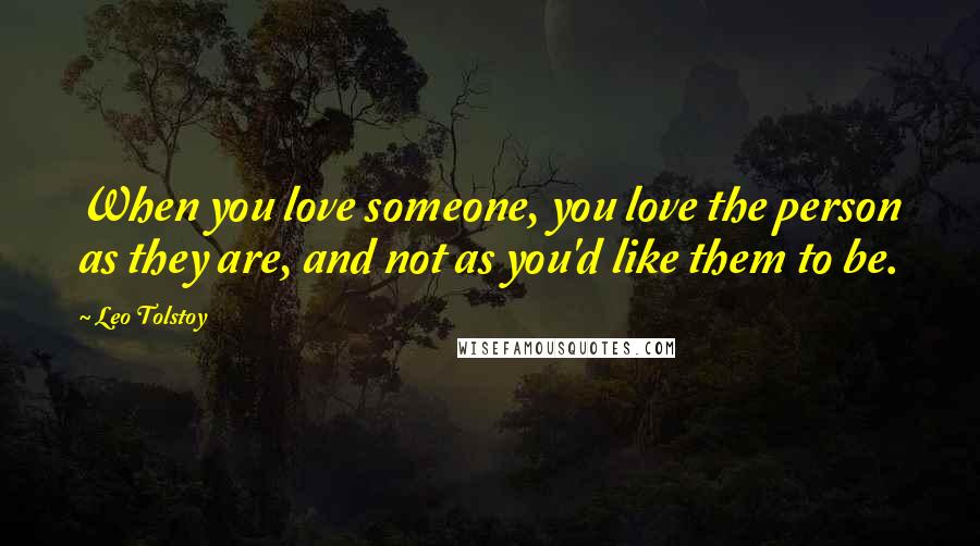 Leo Tolstoy Quotes: When you love someone, you love the person as they are, and not as you'd like them to be.