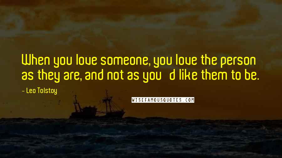 Leo Tolstoy Quotes: When you love someone, you love the person as they are, and not as you'd like them to be.