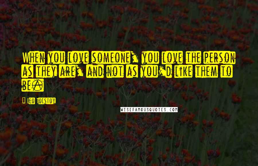 Leo Tolstoy Quotes: When you love someone, you love the person as they are, and not as you'd like them to be.