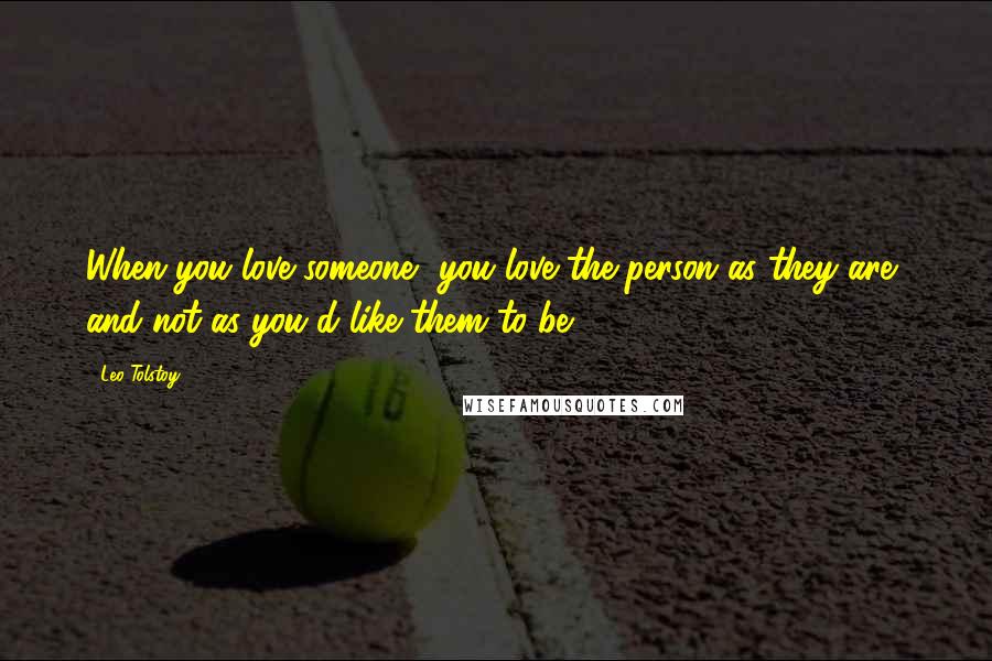 Leo Tolstoy Quotes: When you love someone, you love the person as they are, and not as you'd like them to be.