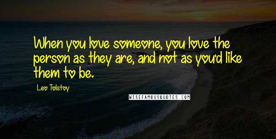 Leo Tolstoy Quotes: When you love someone, you love the person as they are, and not as you'd like them to be.