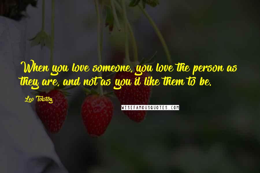 Leo Tolstoy Quotes: When you love someone, you love the person as they are, and not as you'd like them to be.