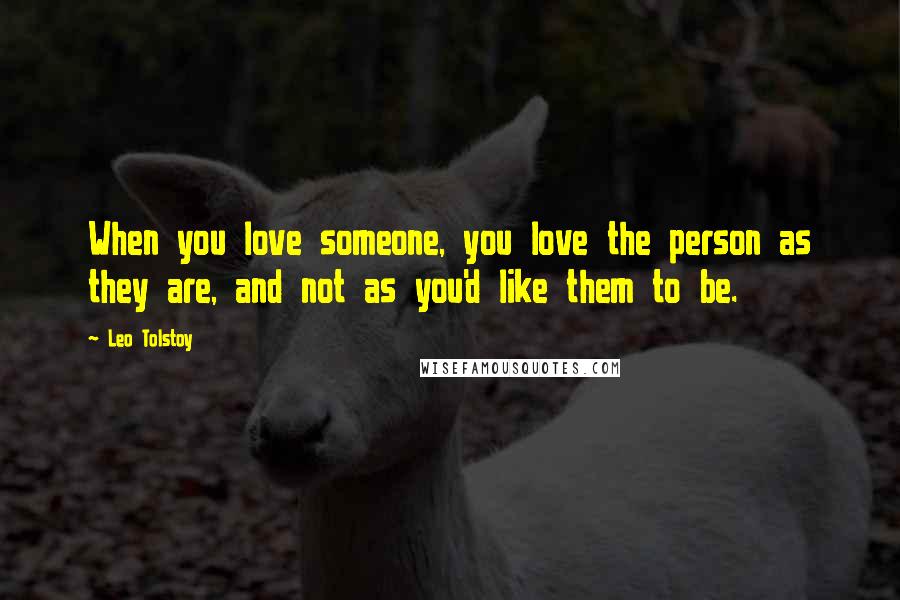 Leo Tolstoy Quotes: When you love someone, you love the person as they are, and not as you'd like them to be.