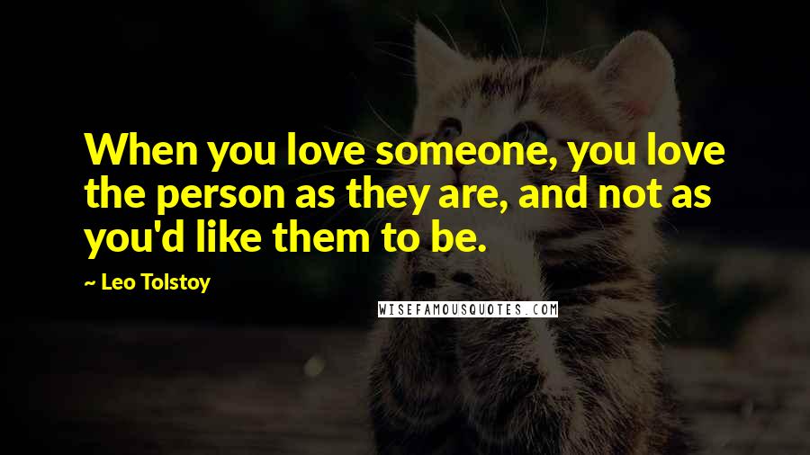 Leo Tolstoy Quotes: When you love someone, you love the person as they are, and not as you'd like them to be.