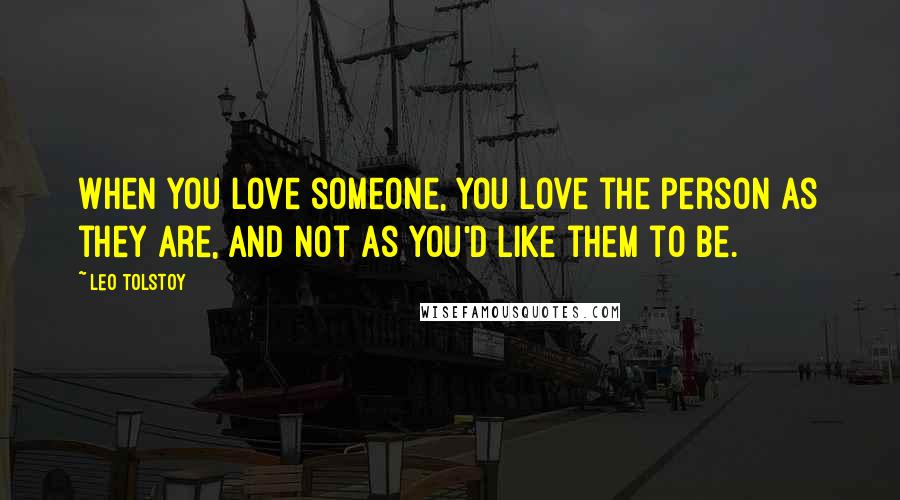 Leo Tolstoy Quotes: When you love someone, you love the person as they are, and not as you'd like them to be.