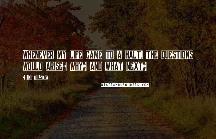 Leo Tolstoy Quotes: Whenever my life came to a halt, the questions would arise: Why? And what next?