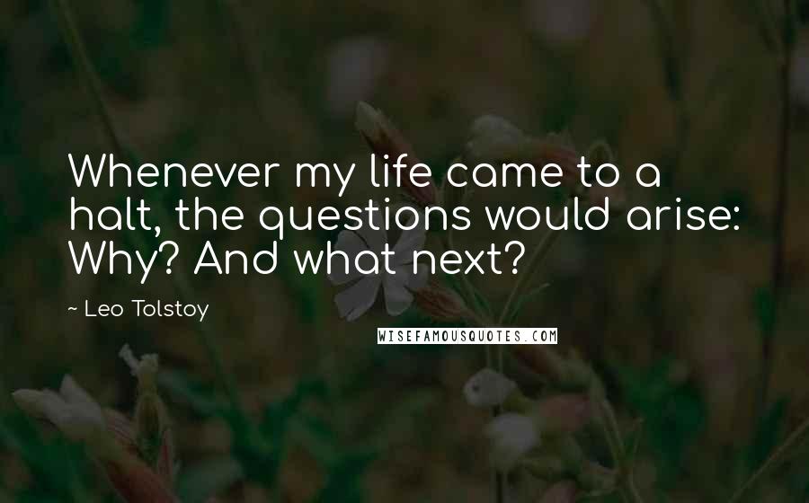 Leo Tolstoy Quotes: Whenever my life came to a halt, the questions would arise: Why? And what next?