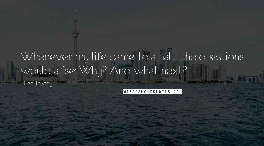 Leo Tolstoy Quotes: Whenever my life came to a halt, the questions would arise: Why? And what next?