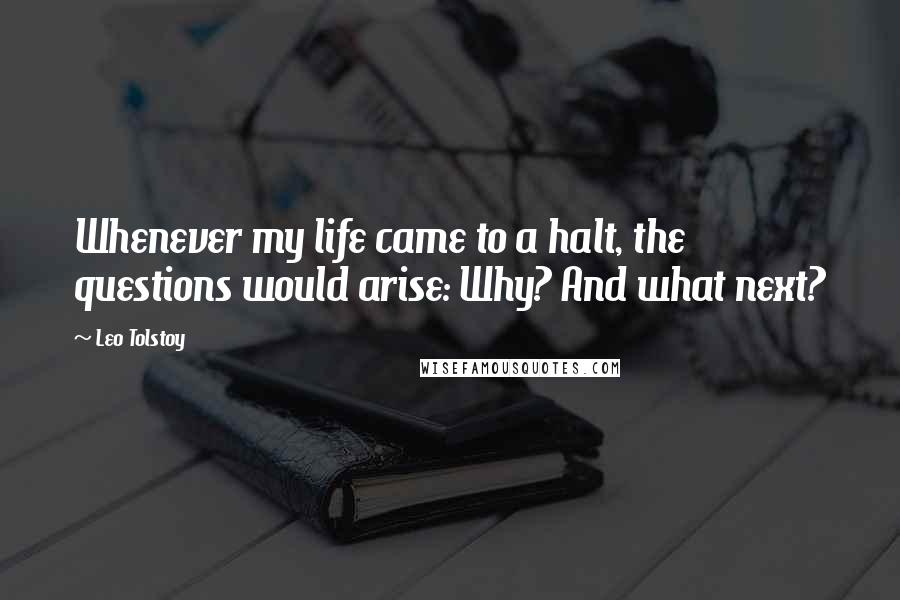 Leo Tolstoy Quotes: Whenever my life came to a halt, the questions would arise: Why? And what next?