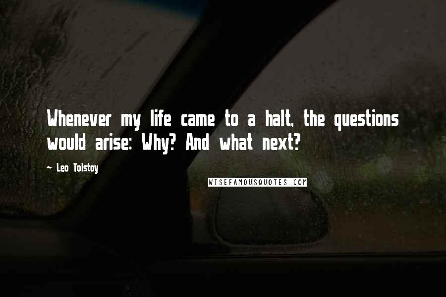 Leo Tolstoy Quotes: Whenever my life came to a halt, the questions would arise: Why? And what next?