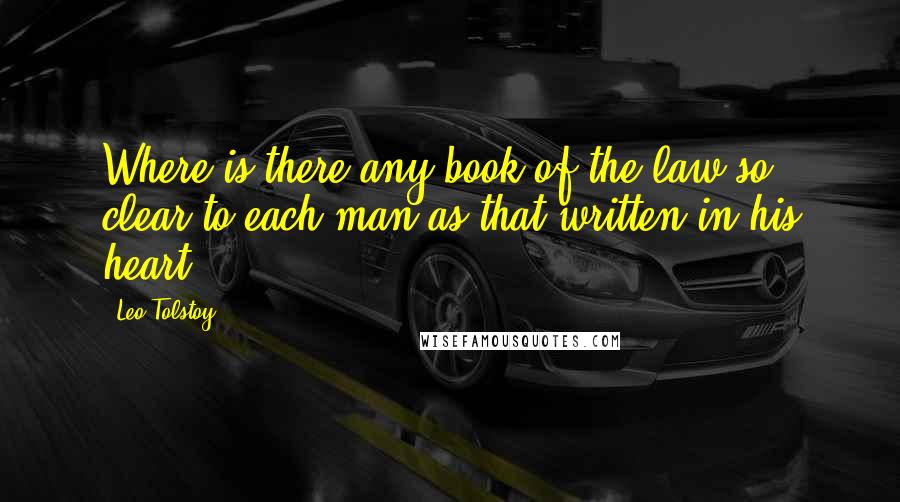 Leo Tolstoy Quotes: Where is there any book of the law so clear to each man as that written in his heart.