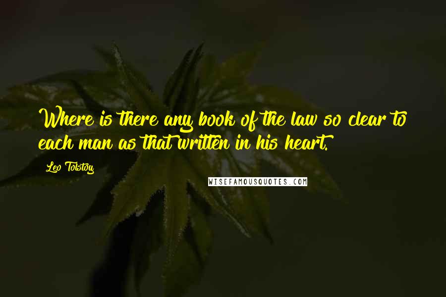 Leo Tolstoy Quotes: Where is there any book of the law so clear to each man as that written in his heart.