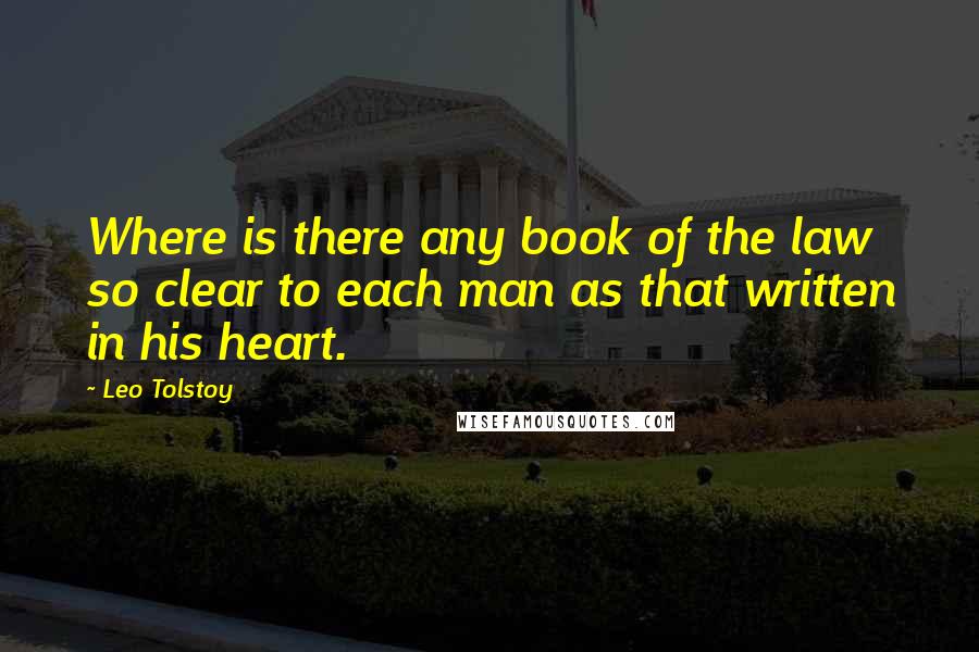 Leo Tolstoy Quotes: Where is there any book of the law so clear to each man as that written in his heart.