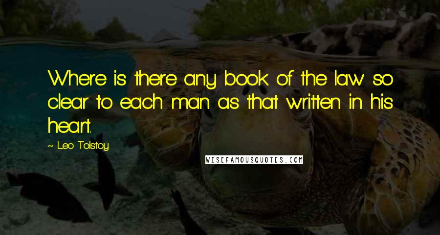 Leo Tolstoy Quotes: Where is there any book of the law so clear to each man as that written in his heart.