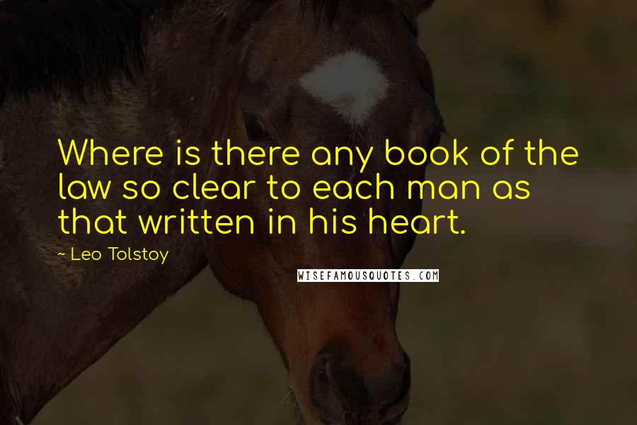 Leo Tolstoy Quotes: Where is there any book of the law so clear to each man as that written in his heart.