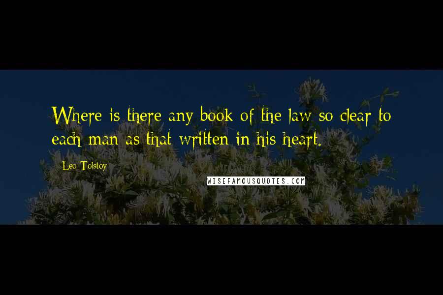 Leo Tolstoy Quotes: Where is there any book of the law so clear to each man as that written in his heart.