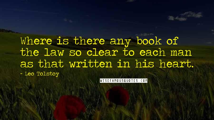 Leo Tolstoy Quotes: Where is there any book of the law so clear to each man as that written in his heart.