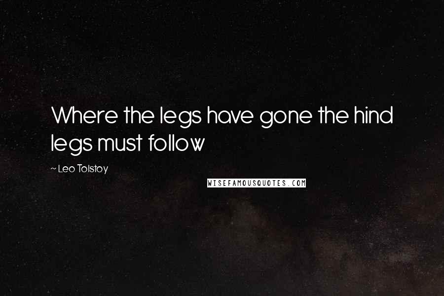 Leo Tolstoy Quotes: Where the legs have gone the hind legs must follow